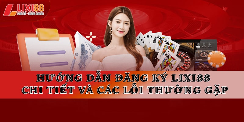 Hướng Dẫn Đăng Ký Lixi88 Chi Tiết Và Các Lỗi Thường Gặp