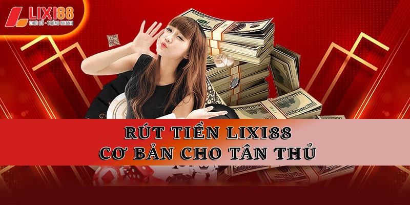 Hướng Dẫn Rút Tiền Lixi88 Chi Tiết Từ A - Z Cho Tân Thủ
