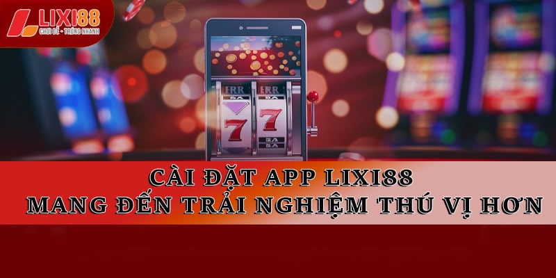 Tải App Lixi88 - Trải Nghiệm Game Mượt Mà Trên Di Động