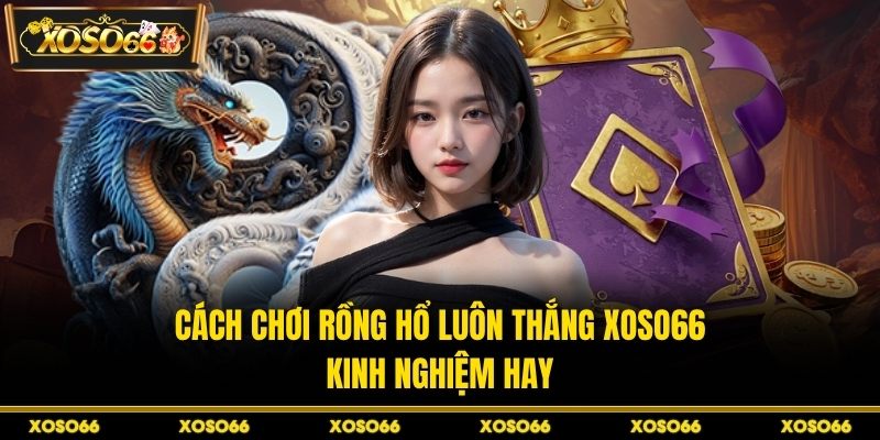 Cách Chơi Rồng Hổ Luôn Thắng XOSO66 - Kinh Nghiệm Hay