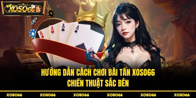 Hướng Dẫn Cách Chơi Bài Tấn XOSO66 - Chiến Thuật Sắc Bén
